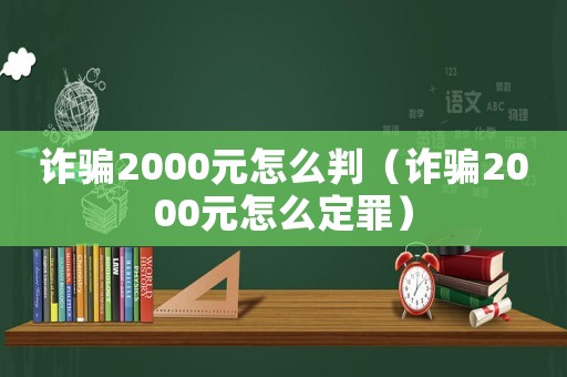 詐騙2000元怎么判（詐騙2000元怎么定罪）