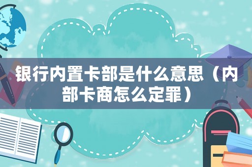 銀行內置卡部是什么意思（內部卡商怎么定罪）
