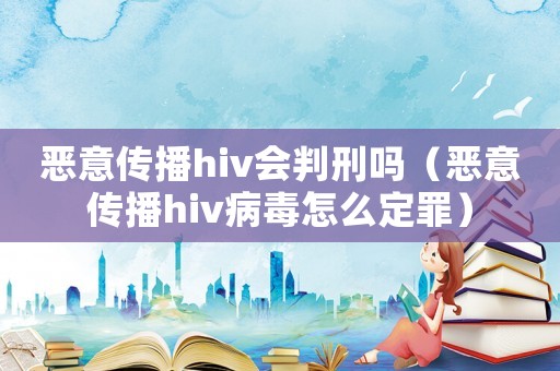 惡意傳播hiv會判刑嗎（惡意傳播hiv病毒怎么定罪）