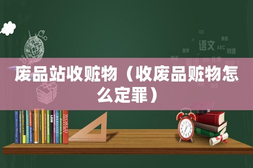 廢品站收贓物（收廢品贓物怎么定罪）