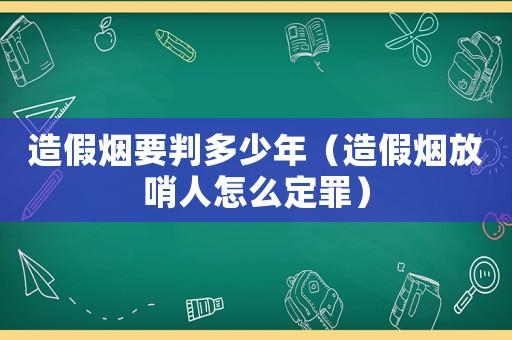 造假煙要判多少年（造假煙放哨人怎么定罪）