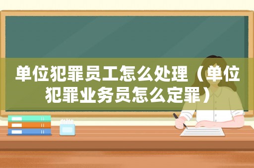 單位犯罪員工怎么處理（單位犯罪業務員怎么定罪）