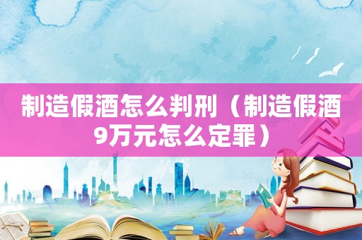 制造假酒怎么判刑（制造假酒9萬元怎么定罪）