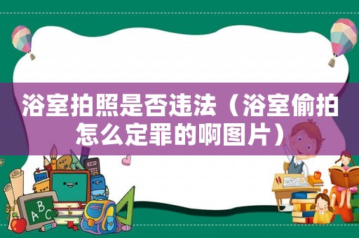 浴室拍照是否違法（浴室偷拍怎么定罪的啊圖片）