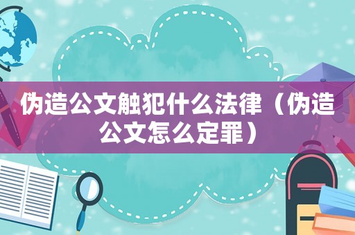 偽造公文觸犯什么法律（偽造公文怎么定罪）