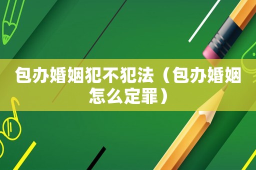 包辦婚姻犯不犯法（包辦婚姻怎么定罪）