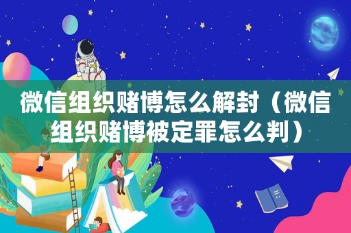 微信組織賭博怎么解封（微信組織賭博被定罪怎么判）