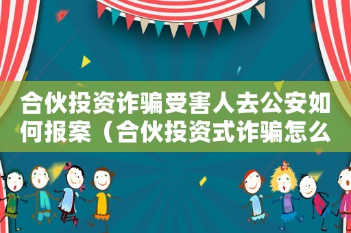 合伙投資詐騙受害人去公安如何報案（合伙投資式詐騙怎么定罪）