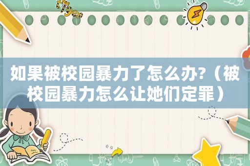 如果被校園暴力了怎么辦?（被校園暴力怎么讓她們定罪）