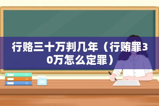 行賂三十萬判幾年（行賄罪30萬怎么定罪）