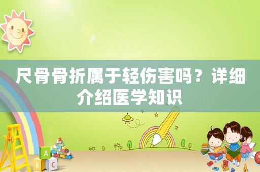 尺骨骨折屬于輕傷害嗎？詳細介紹醫學知識