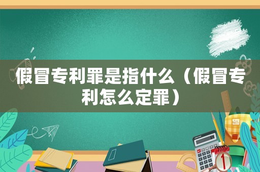假冒專利罪是指什么（假冒專利怎么定罪）