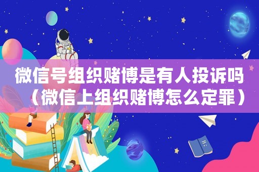 微信號組織賭博是有人投訴嗎（微信上組織賭博怎么定罪）