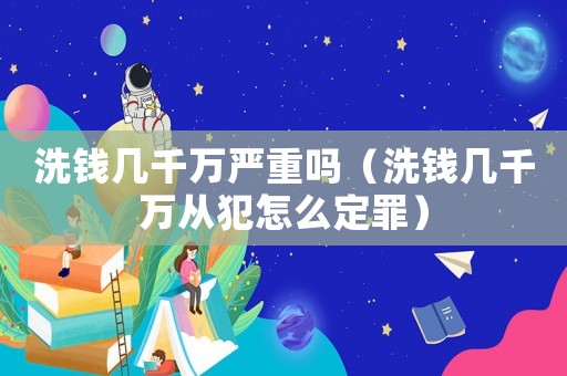 洗錢幾千萬嚴重嗎（洗錢幾千萬從犯怎么定罪）