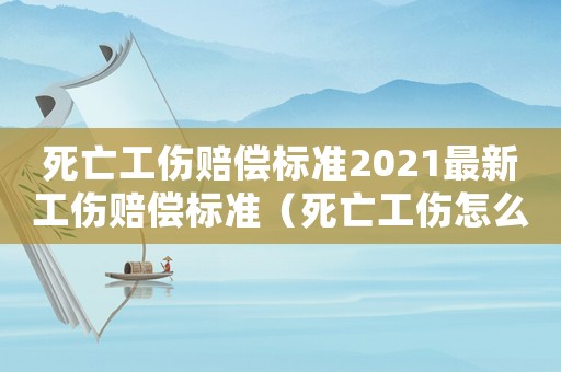 死亡工傷賠償標準2021最新工傷賠償標準（死亡工傷怎么賠償標準）