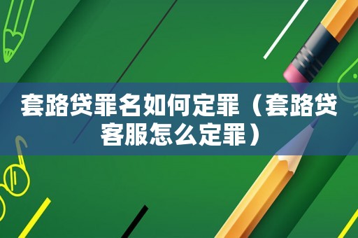 套路貸罪名如何定罪（套路貸客服怎么定罪）