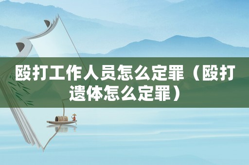 毆打工作人員怎么定罪（毆打遺體怎么定罪）