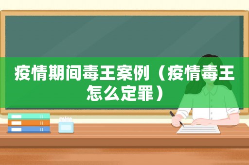 疫情期間毒王案例（疫情毒王怎么定罪）