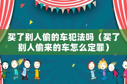 買了別人偷的車犯法嗎（買了別人偷來的車怎么定罪）