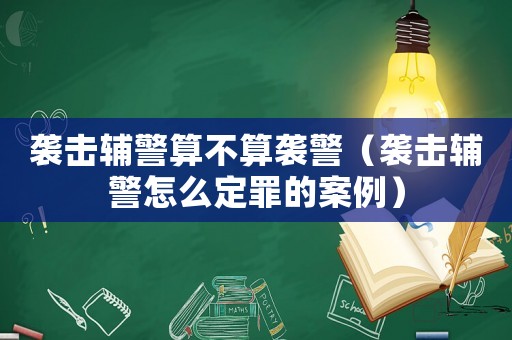 襲擊輔警算不算襲警（襲擊輔警怎么定罪的案例）