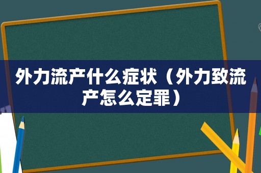 外力流產什么癥狀（外力致流產怎么定罪）