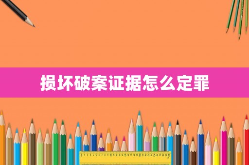 損壞破案證據(jù)怎么定罪