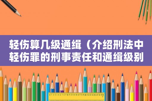 輕傷算幾級通緝（介紹刑法中輕傷罪的刑事責任和通緝級別）