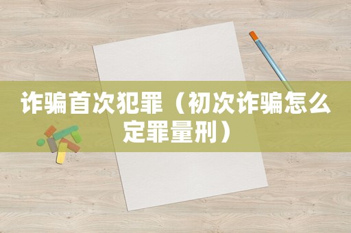 詐騙首次犯罪（初次詐騙怎么定罪量刑）