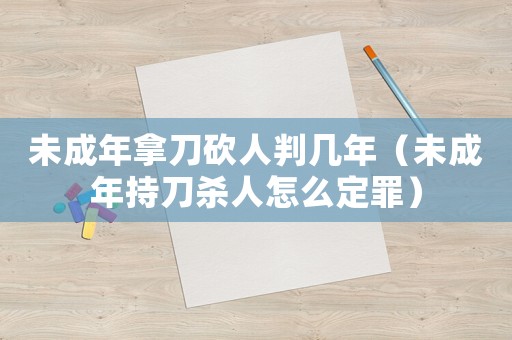 未成年拿刀砍人判幾年（未成年持刀殺人怎么定罪）