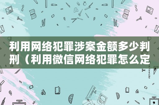 利用網(wǎng)絡(luò)犯罪涉案金額多少判刑（利用微信網(wǎng)絡(luò)犯罪怎么定罪）