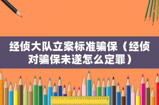 經偵大隊立案標準騙保（經偵對騙保未遂怎么定罪）