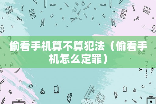 偷看手機算不算犯法（偷看手機怎么定罪）