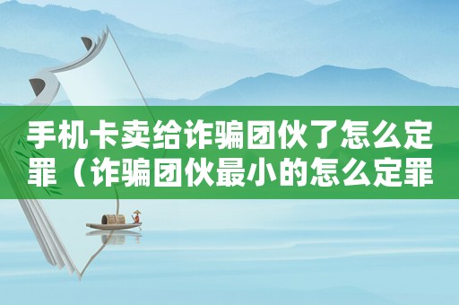 手機(jī)卡賣給詐騙團(tuán)伙了怎么定罪（詐騙團(tuán)伙最小的怎么定罪）