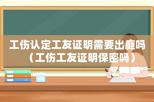 工傷認定工友證明需要出庭嗎（工傷工友證明保密嗎）