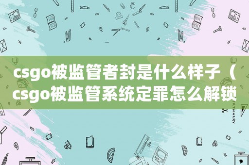 csgo被監管者封是什么樣子（csgo被監管系統定罪怎么解鎖）