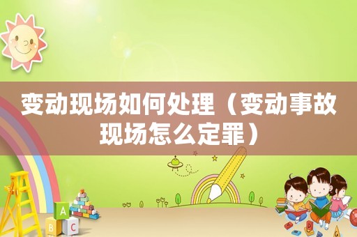 變動現場如何處理（變動事故現場怎么定罪）