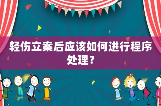輕傷立案后應(yīng)該如何進(jìn)行程序處理？