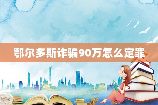 鄂爾多斯詐騙90萬怎么定罪