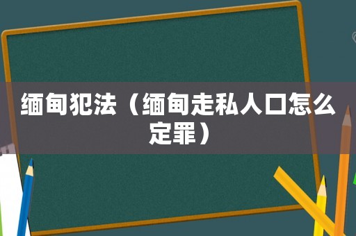 緬甸犯法（緬甸走私人口怎么定罪）