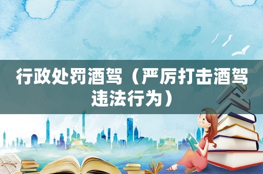 行政處罰酒駕（嚴厲打擊酒駕違法行為）