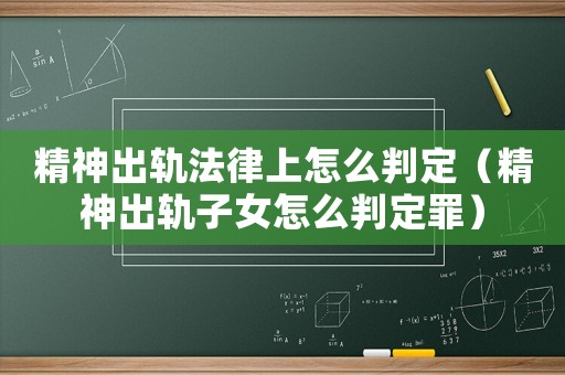 精神出軌法律上怎么判定（精神出軌子女怎么判定罪）