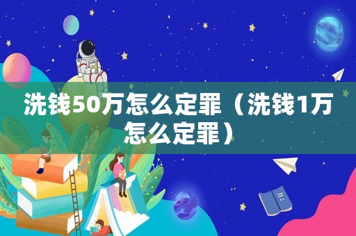 洗錢50萬怎么定罪（洗錢1萬怎么定罪）