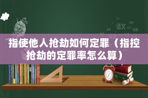 指使他人搶劫如何定罪（指控搶劫的定罪率怎么算）