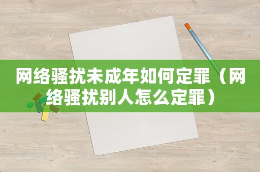 網絡騷擾未成年如何定罪（網絡騷擾別人怎么定罪）