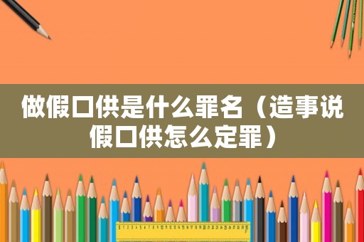 做假口供是什么罪名（造事說假口供怎么定罪）