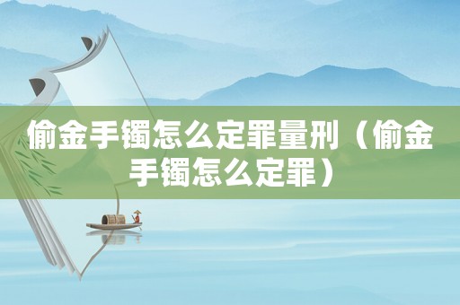 偷金手鐲怎么定罪量刑（偷金手鐲怎么定罪）