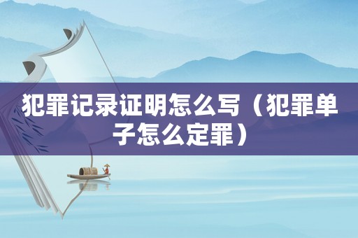 犯罪記錄證明怎么寫（犯罪單子怎么定罪）
