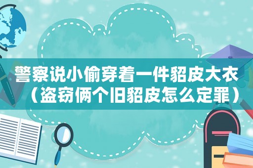 警察說小偷穿著一件貂皮大衣（盜竊倆個舊貂皮怎么定罪）