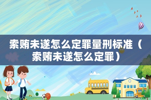 索賄未遂怎么定罪量刑標準（索賄未遂怎么定罪）