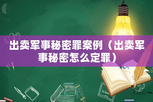 出賣軍事秘密罪案例（出賣軍事秘密怎么定罪）